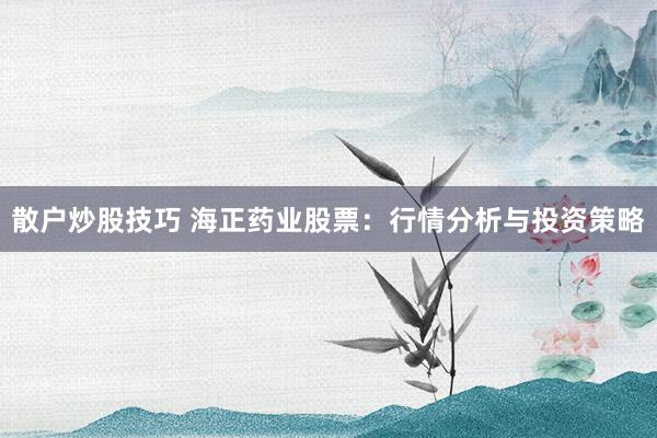 散户炒股技巧 海正药业股票：行情分析与投资策略