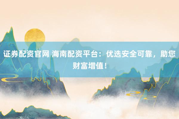 证券配资官网 海南配资平台：优选安全可靠，助您财富增值！