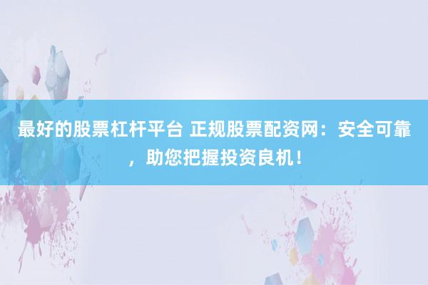 最好的股票杠杆平台 正规股票配资网：安全可靠，助您把握投资良机！