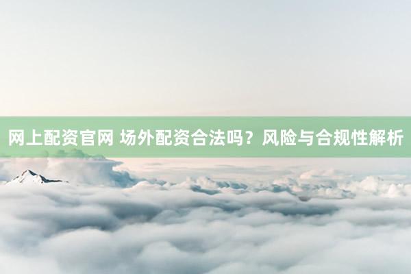 网上配资官网 场外配资合法吗？风险与合规性解析