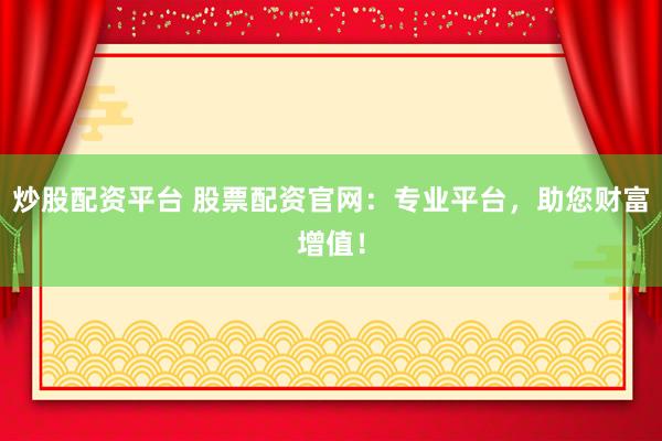 炒股配资平台 股票配资官网：专业平台，助您财富增值！