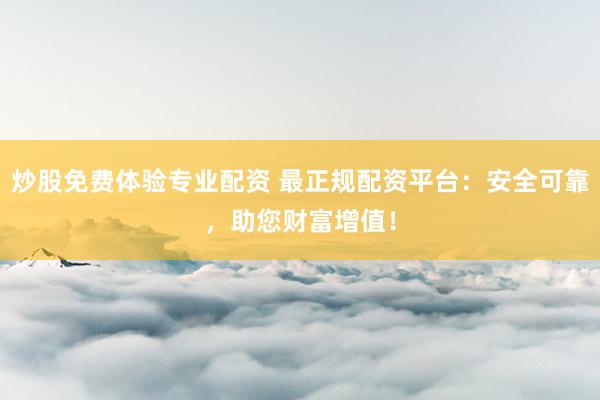 炒股免费体验专业配资 最正规配资平台：安全可靠，助您财富增值！