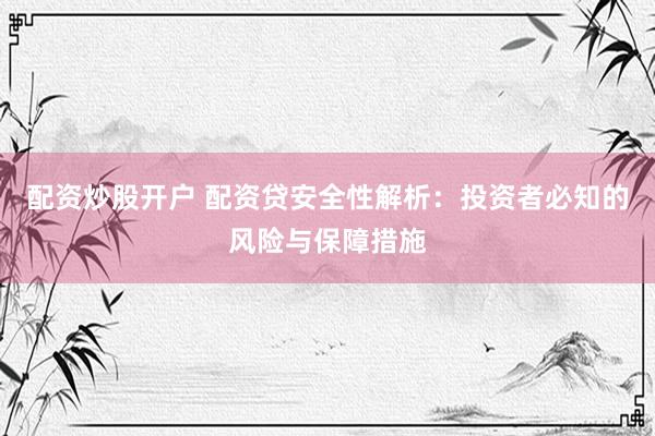 配资炒股开户 配资贷安全性解析：投资者必知的风险与保障措施