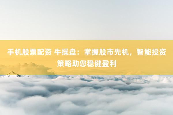 手机股票配资 牛操盘：掌握股市先机，智能投资策略助您稳健盈利