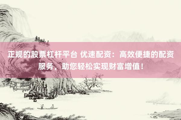 正规的股票杠杆平台 优速配资：高效便捷的配资服务，助您轻松实现财富增值！
