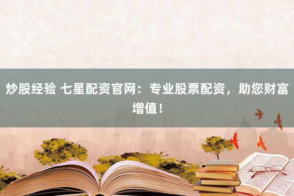 炒股经验 七星配资官网：专业股票配资，助您财富增值！