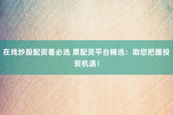 在线炒股配资看必选 票配资平台精选：助您把握投资机遇！