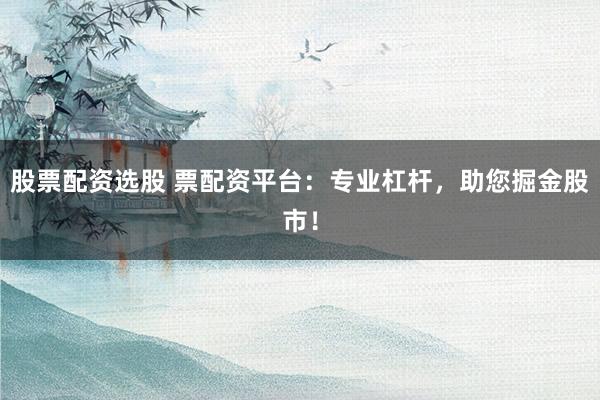 股票配资选股 票配资平台：专业杠杆，助您掘金股市！