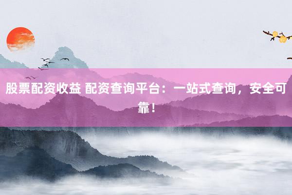 股票配资收益 配资查询平台：一站式查询，安全可靠！