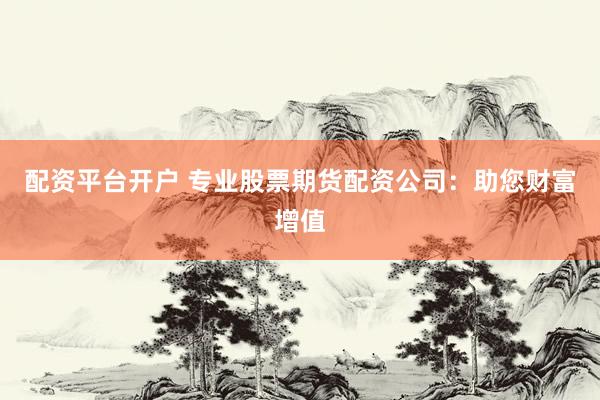 配资平台开户 专业股票期货配资公司：助您财富增值