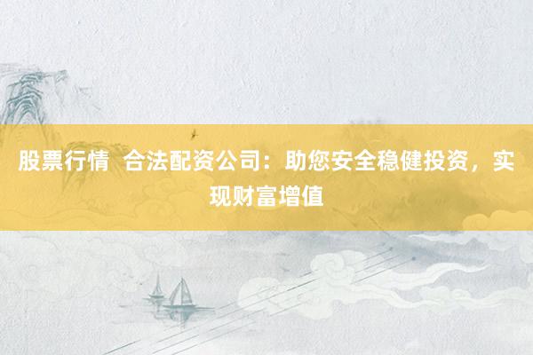 股票行情  合法配资公司：助您安全稳健投资，实现财富增值
