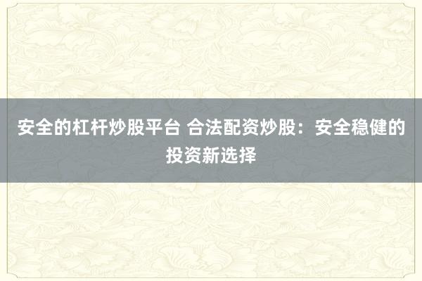 安全的杠杆炒股平台 合法配资炒股：安全稳健的投资新选择