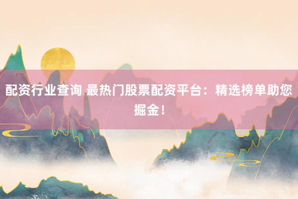 配资行业查询 最热门股票配资平台：精选榜单助您掘金！
