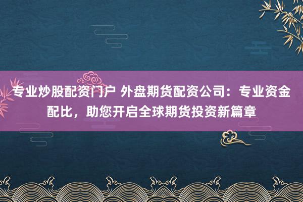 专业炒股配资门户 外盘期货配资公司：专业资金配比，助您开启全球期货投资新篇章