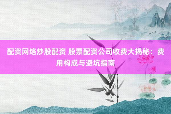 配资网络炒股配资 股票配资公司收费大揭秘：费用构成与避坑指南