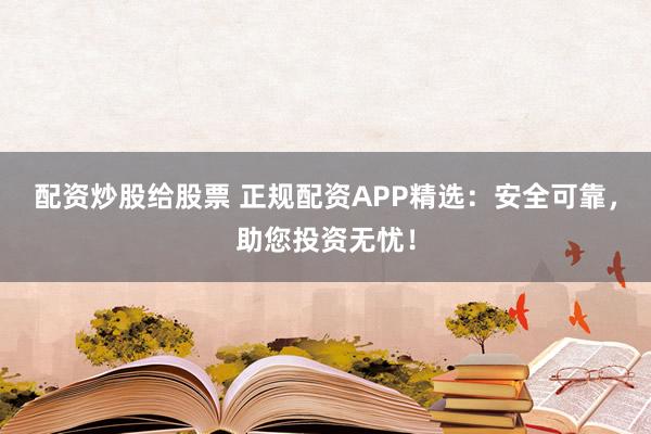 配资炒股给股票 正规配资APP精选：安全可靠，助您投资无忧！