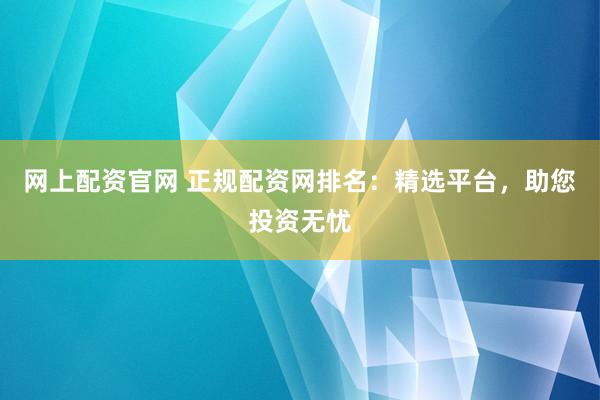 网上配资官网 正规配资网排名：精选平台，助您投资无忧