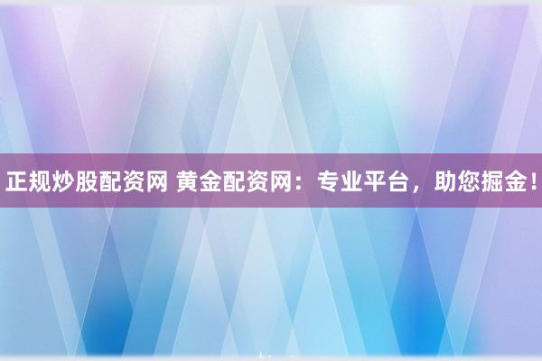 正规炒股配资网 黄金配资网：专业平台，助您掘金！