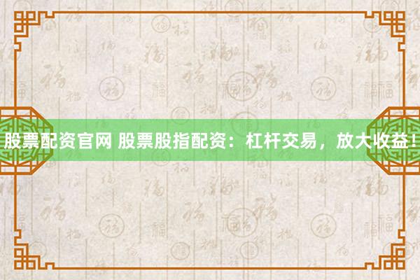 股票配资官网 股票股指配资：杠杆交易，放大收益！
