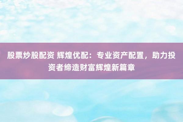 股票炒股配资 辉煌优配：专业资产配置，助力投资者缔造财富辉煌新篇章
