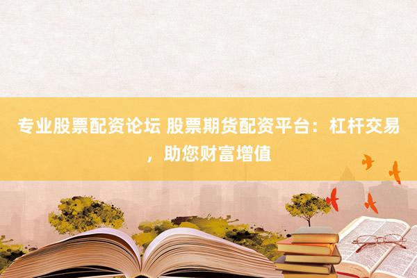 专业股票配资论坛 股票期货配资平台：杠杆交易，助您财富增值