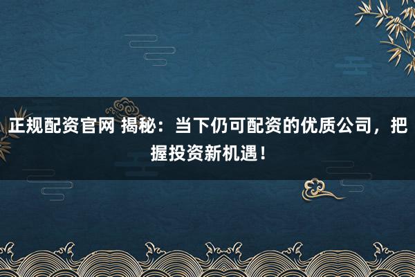 正规配资官网 揭秘：当下仍可配资的优质公司，把握投资新机遇！