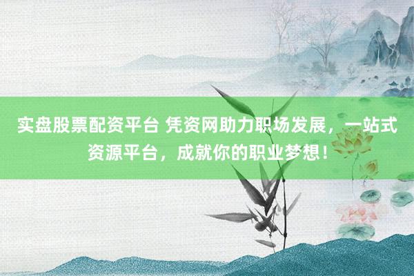 实盘股票配资平台 凭资网助力职场发展，一站式资源平台，成就你的职业梦想！
