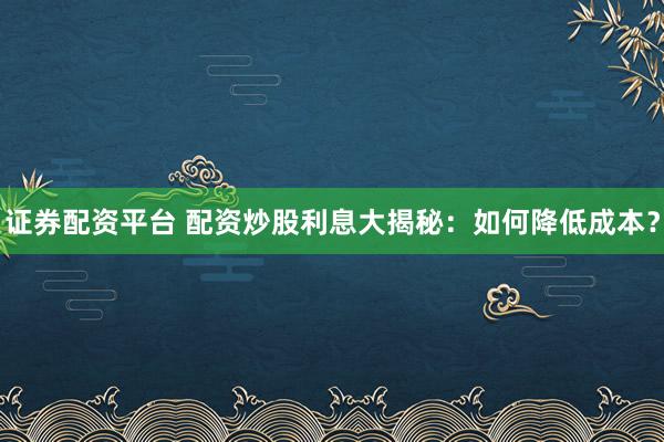 证券配资平台 配资炒股利息大揭秘：如何降低成本？