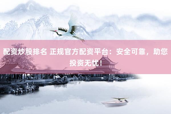 配资炒股排名 正规官方配资平台：安全可靠，助您投资无忧！