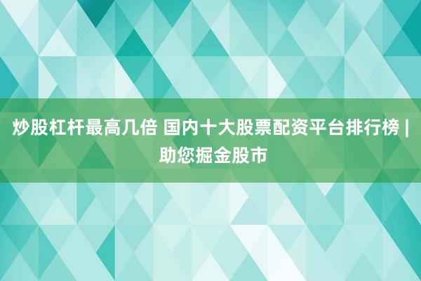 炒股杠杆最高几倍 国内十大股票配资平台排行榜 | 助您掘金股市