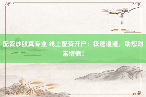 配资炒股真专业 线上配资开户：极速通道，助您财富增值！