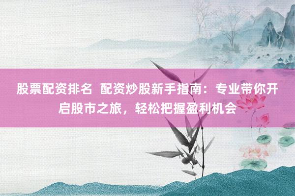 股票配资排名  配资炒股新手指南：专业带你开启股市之旅，轻松把握盈利机会