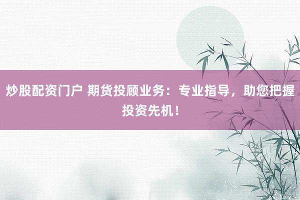 炒股配资门户 期货投顾业务：专业指导，助您把握投资先机！