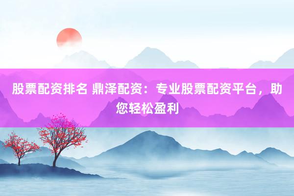 股票配资排名 鼎泽配资：专业股票配资平台，助您轻松盈利