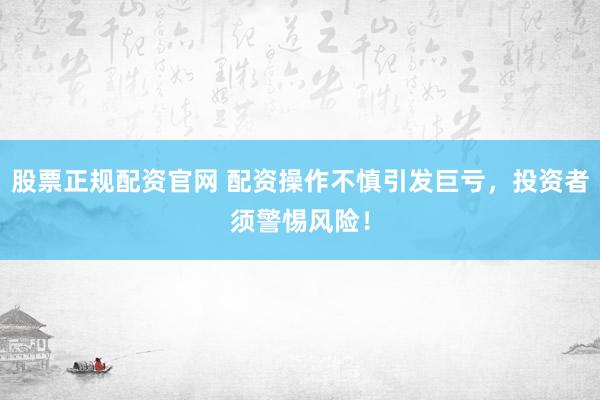 股票正规配资官网 配资操作不慎引发巨亏，投资者须警惕风险！