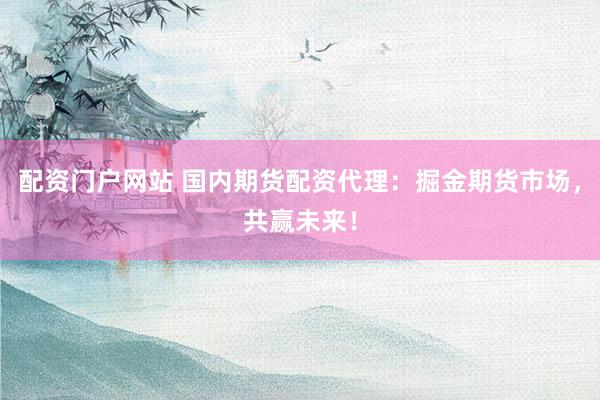 配资门户网站 国内期货配资代理：掘金期货市场，共赢未来！