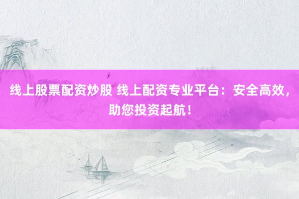 线上股票配资炒股 线上配资专业平台：安全高效，助您投资起航！