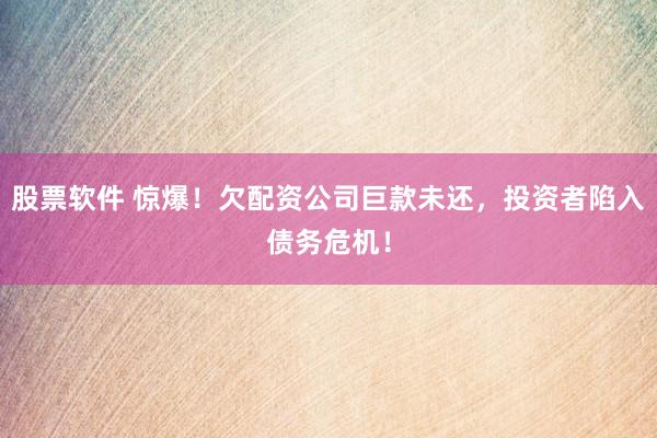 股票软件 惊爆！欠配资公司巨款未还，投资者陷入债务危机！