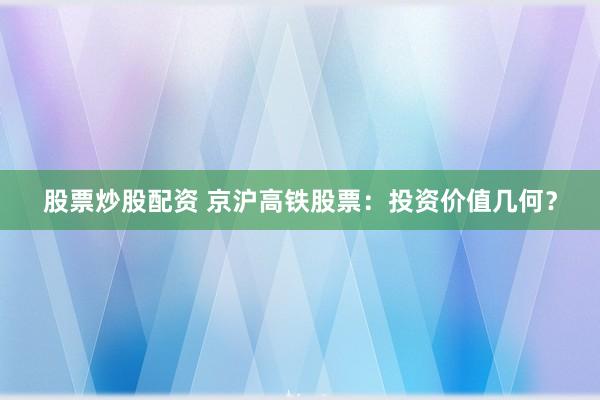 股票炒股配资 京沪高铁股票：投资价值几何？