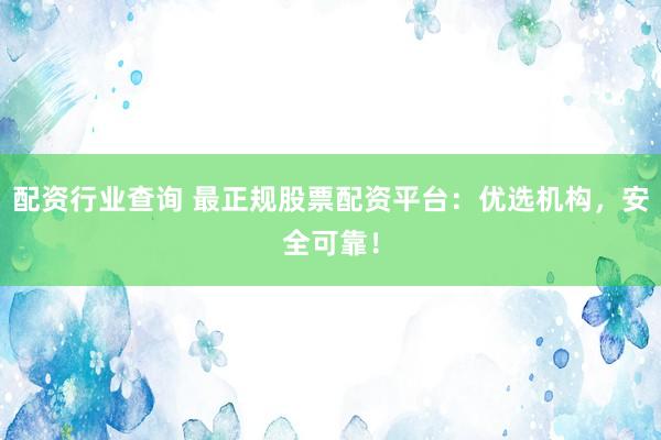 配资行业查询 最正规股票配资平台：优选机构，安全可靠！