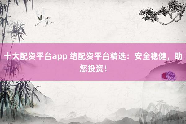 十大配资平台app 络配资平台精选：安全稳健，助您投资！