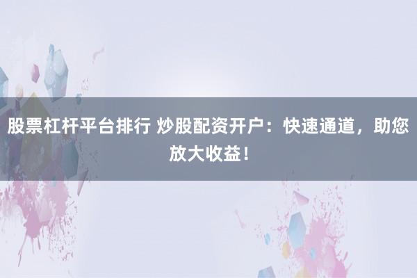 股票杠杆平台排行 炒股配资开户：快速通道，助您放大收益！