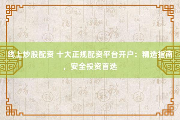 线上炒股配资 十大正规配资平台开户：精选指南，安全投资首选
