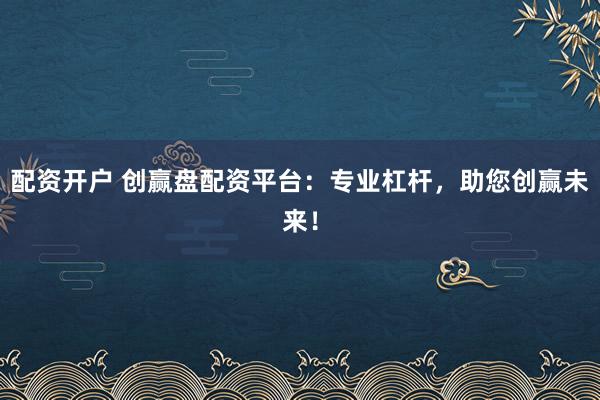 配资开户 创赢盘配资平台：专业杠杆，助您创赢未来！