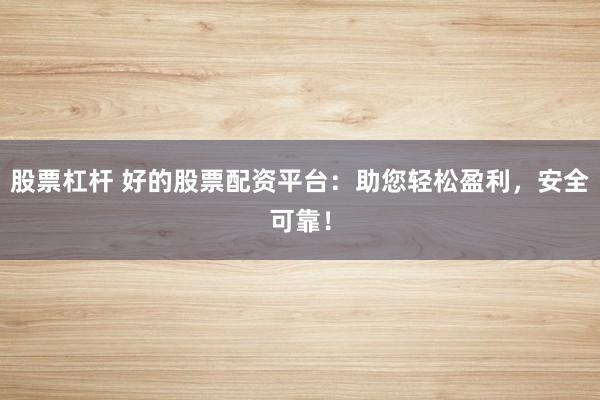 股票杠杆 好的股票配资平台：助您轻松盈利，安全可靠！