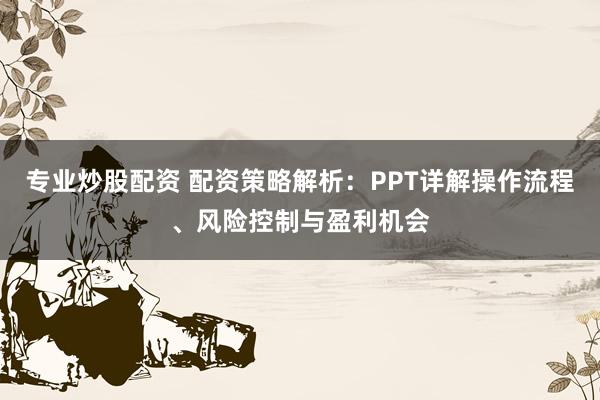 专业炒股配资 配资策略解析：PPT详解操作流程、风险控制与盈利机会