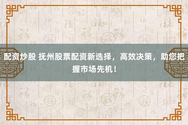 配资炒股 抚州股票配资新选择，高效决策，助您把握市场先机！