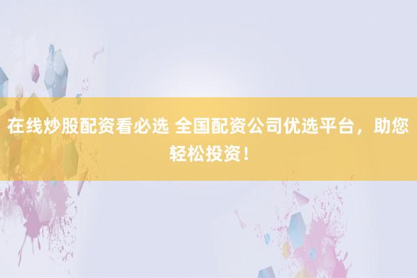 在线炒股配资看必选 全国配资公司优选平台，助您轻松投资！