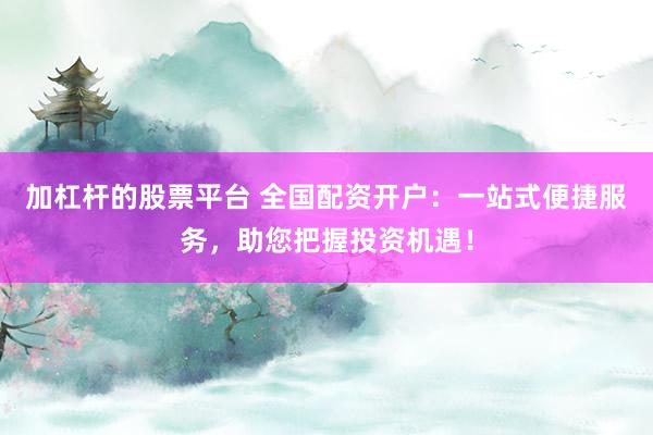 加杠杆的股票平台 全国配资开户：一站式便捷服务，助您把握投资机遇！