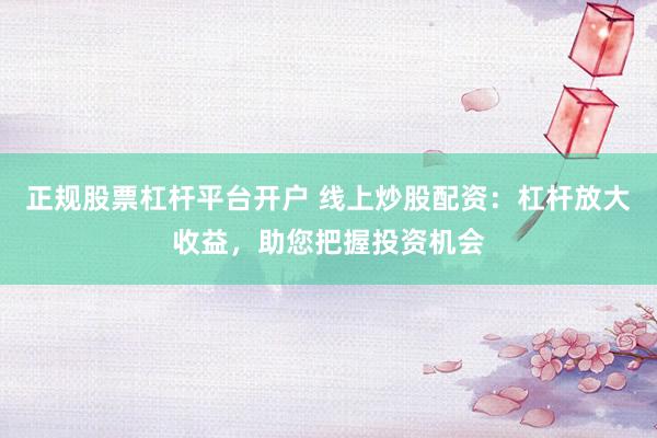 正规股票杠杆平台开户 线上炒股配资：杠杆放大收益，助您把握投资机会